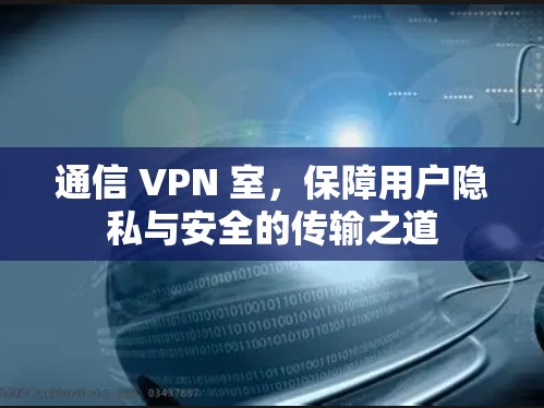 通信 VPN 室，保障用户隐私与安全的传输之道