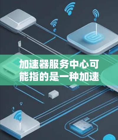 加速器服务中心可能指的是一种加速器相关的服务,具体含义取决于上下文。以下是一些可能的解释和信息 加速器服务中心可能指的是一种加速器相关的服务,具体含义取决于上下文。以下是一些可能的解释和信息