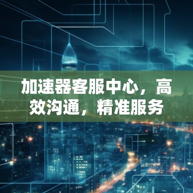 加速器客服中心,高效沟通,精准服务 加速器客服中心,高效沟通,精准服务