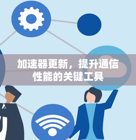 加速器更新,提升通信性能的关键工具 加速器更新,提升通信性能的关键工具