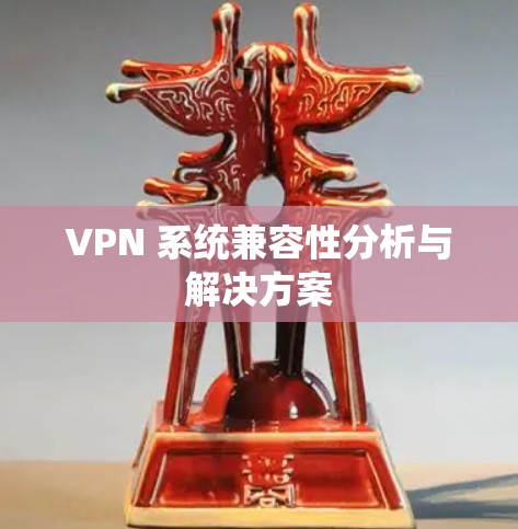 VPN 系统兼容性分析与解决方案 VPN 系统兼容性分析与解决方案
