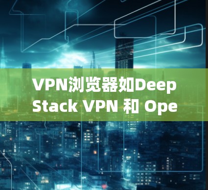 VPN浏览器如DeepStack VPN 和 OpenVPN通过加密技术保护用户数据的安全。以下是其主要功能和加密方式的详细介绍 VPN浏览器如DeepStack VPN 和 OpenVPN通过加密技术保护用户数据的安全。以下是其主要功能和加密方式的详细介绍