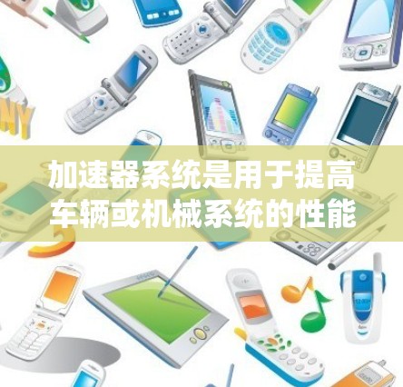 加速器系统是用于提高车辆或机械系统的性能的装置,主要通过自动加速来实现。以下是关于加速器系统的一些详细信息 加速器系统是用于提高车辆或机械系统的性能的装置,主要通过自动加速来实现。以下是关于加速器系统的一些详细信息