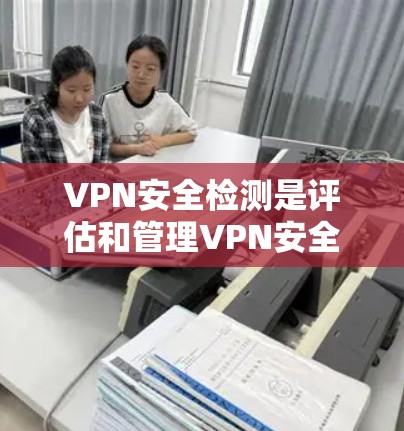 VPN安全检测是评估和管理VPN安全性的关键工具。以下是对VPN安全检测的详细总结