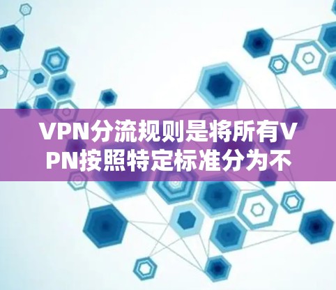 VPN分流规则是将所有VPN按照特定标准分为不同的类别,以满足用户多样化的需求。以下是分化的关键标准及其解释 VPN分流规则是将所有VPN按照特定标准分为不同的类别,以满足用户多样化的需求。以下是分化的关键标准及其解释