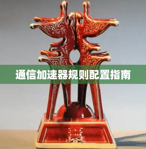 通信加速器规则配置指南 通信加速器规则配置指南
