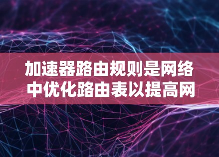 加速器路由规则是网络中优化路由表以提高网络性能的重要工具。以下是对加速器路由规则的详细说明