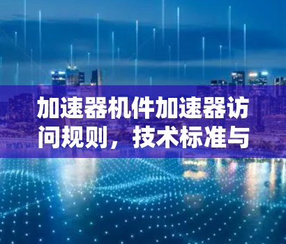 加速器机件加速器访问规则，技术标准与实际应用
