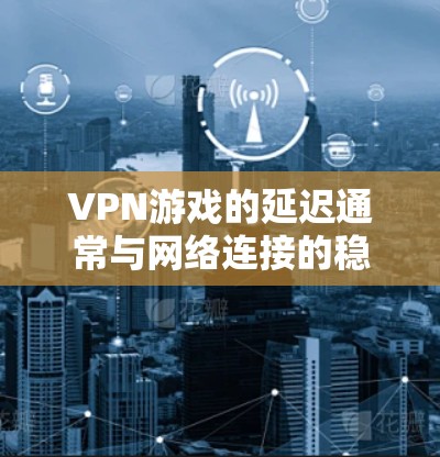 VPN游戏的延迟通常与网络连接的稳定性、VPN服务的可靠性以及设备性能等因素有关。如果你在游戏过程中遇到了延迟问题，以下是一些可能的原因和解决方法