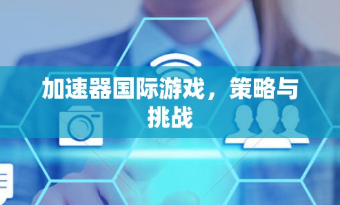 加速器国际游戏,策略与挑战 加速器国际游戏,策略与挑战