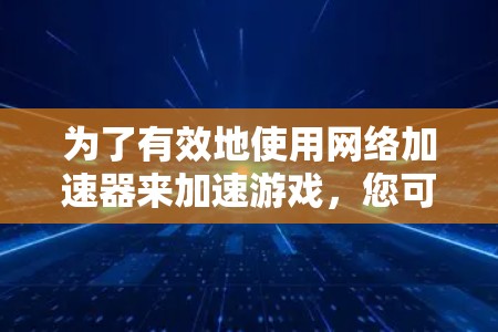 为了有效地使用网络加速器来加速游戏,您可以按照以下步骤进行 为了有效地使用网络加速器来加速游戏,您可以按照以下步骤进行