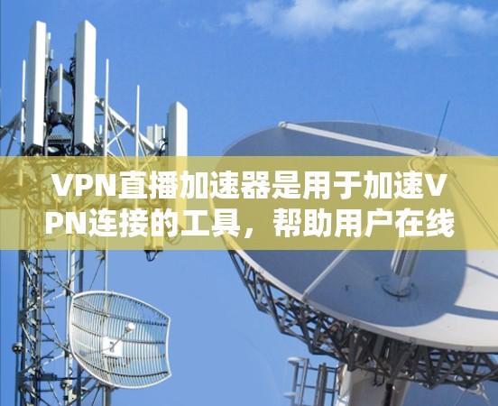 VPN直播加速器是用于加速VPN连接的工具,帮助用户在线观看直播内容。以下是一些常见的VPN加速器推荐 VPN直播加速器是用于加速VPN连接的工具,帮助用户在线观看直播内容。以下是一些常见的VPN加速器推荐