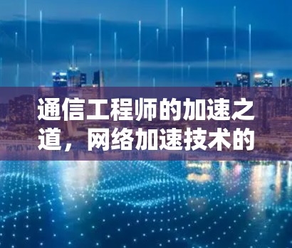 通信工程师的加速之道，网络加速技术的优化与应用