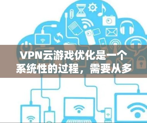 VPN云游戏优化是一个系统性的过程,需要从多个方面进行调整和管理。以下是一个系统化的优化流程 VPN云游戏优化是一个系统性的过程,需要从多个方面进行调整和管理。以下是一个系统化的优化流程
