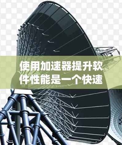 使用加速器提升软件性能是一个快速而实用的技术，主要涉及Python、Python加速器（如PyPy）C+加速器（如Numpy）以及Numba等工具。以下是对这些加速器的详细分析和建议