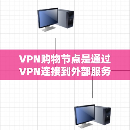 VPN购物节点是通过VPN连接到外部服务器的VPN网站，允许在线购物。以下是关于VPN购物节点的详细信息