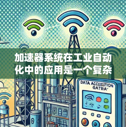 加速器系统在工业自动化中的应用是一个复杂且多样的领域，涉及多个模块和参数的优化和管理。以下是对加速器系统在工业自动化中的应用、结构、参数、维护和成本考虑的详细分步解释