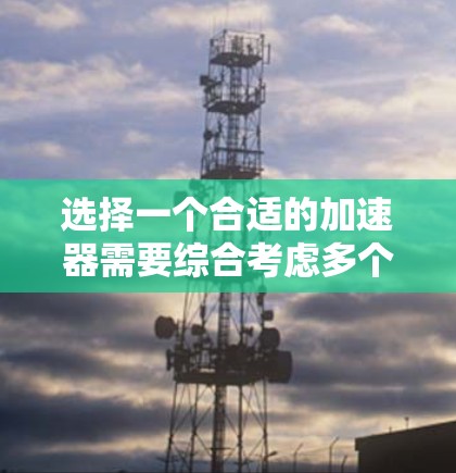 选择一个合适的加速器需要综合考虑多个因素,以确保其在应用中的高效性和可靠性。以下是一个有条理的总结,帮助您做出明智的选择 选择一个合适的加速器需要综合考虑多个因素,以确保其在应用中的高效性和可靠性。以下是一个有条理的总结,帮助您做出明智的选择