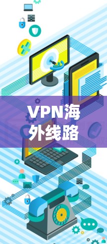 VPN海外线路推荐，助力您的合规与安全