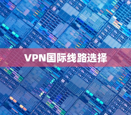 VPN国际线路选择 VPN国际线路选择