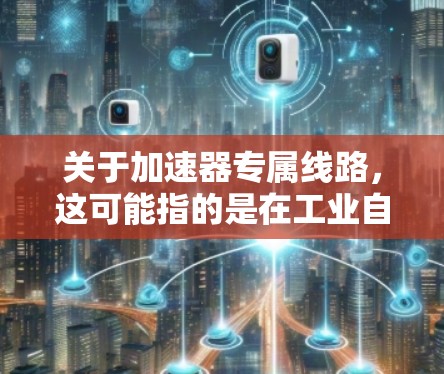 关于加速器专属线路,这可能指的是在工业自动化或机械领域中,如何优化加速器的线路设计以提高效率和性能。以下是一些可能的解释和解决方案 关于加速器专属线路,这可能指的是在工业自动化或机械领域中,如何优化加速器的线路设计以提高效率和性能。以下是一些可能的解释和解决方案