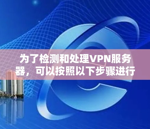 为了检测和处理VPN服务器,可以按照以下步骤进行 为了检测和处理VPN服务器,可以按照以下步骤进行