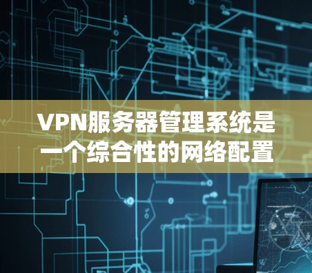 VPN服务器管理系统是一个综合性的网络配置工具,旨在管理多个VPN服务器的设置和管理。以下是对该系统功能的详细总结 VPN服务器管理系统是一个综合性的网络配置工具,旨在管理多个VPN服务器的设置和管理。以下是对该系统功能的详细总结