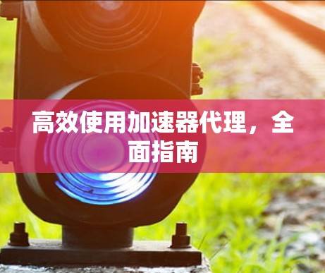 高效使用加速器代理，全面指南