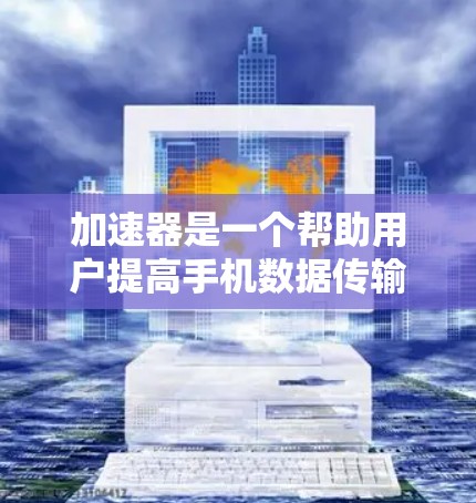 加速器是一个帮助用户提高手机数据传输效率的工具。以下是使用加速器的步骤和注意事项 加速器是一个帮助用户提高手机数据传输效率的工具。以下是使用加速器的步骤和注意事项