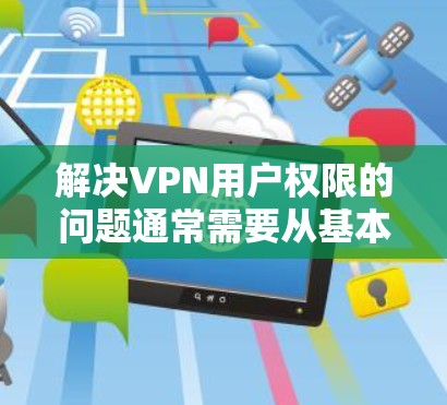 解决VPN用户权限的问题通常需要从基本设置开始,逐步升级到更高级别的权限管理。以下是一些步骤和建议,帮助您解决问题 解决VPN用户权限的问题通常需要从基本设置开始,逐步升级到更高级别的权限管理。以下是一些步骤和建议,帮助您解决问题
