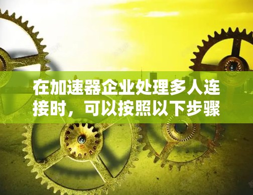 在加速器企业处理多人连接时，可以按照以下步骤进行设计和管理