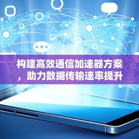 构建高效通信加速器方案,助力数据传输速率提升 构建高效通信加速器方案,助力数据传输速率提升