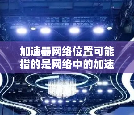 加速器网络位置可能指的是网络中的加速器节点的位置信息。在不同的网络环境中,加速器节点的位置可能有所不同,以下是一些可能的解释和信息 加速器网络位置可能指的是网络中的加速器节点的位置信息。在不同的网络环境中,加速器节点的位置可能有所不同,以下是一些可能的解释和信息