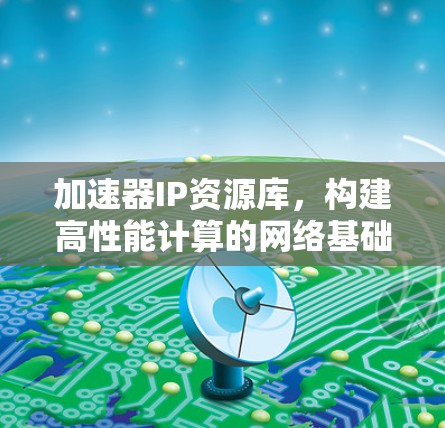 加速器IP资源库,构建高性能计算的网络基础 加速器IP资源库,构建高性能计算的网络基础