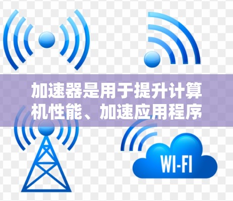 加速器是用于提升计算机性能、加速应用程序运行的工具。以下是一步步的指南,帮助你更好地掌握加速器的使用方法 加速器是用于提升计算机性能、加速应用程序运行的工具。以下是一步步的指南,帮助你更好地掌握加速器的使用方法