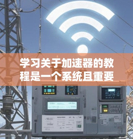 学习关于加速器的教程是一个系统且重要的过程,涵盖了从基础模块的学习到高级功能的提升。以下是一个有条理的指南,帮助你系统地掌握加速器的基本知识和应用技巧 学习关于加速器的教程是一个系统且重要的过程,涵盖了从基础模块的学习到高级功能的提升。以下是一个有条理的指南,帮助你系统地掌握加速器的基本知识和应用技巧