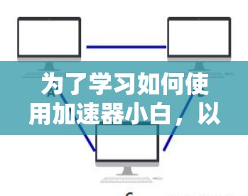 为了学习如何使用加速器小白,以下是一个结构化的学习计划 为了学习如何使用加速器小白,以下是一个结构化的学习计划