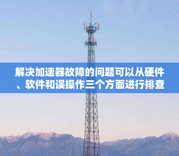 解决加速器故障的问题可以从硬件、软件和误操作三个方面进行排查。以下是一步步的解决方案 解决加速器故障的问题可以从硬件、软件和误操作三个方面进行排查。以下是一步步的解决方案