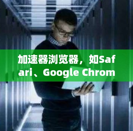 加速器浏览器,如Safari、Google Chrome、Microsoft Edge等,提供了一种快速访问网页的便捷方式。以下是使用加速器浏览器访问网页的步骤和方法 加速器浏览器,如Safari、Google Chrome、Microsoft Edge等,提供了一种快速访问网页的便捷方式。以下是使用加速器浏览器访问网页的步骤和方法