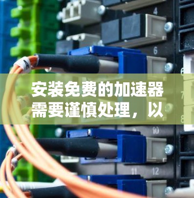 安装免费的加速器需要谨慎处理，以下是一步步的指南