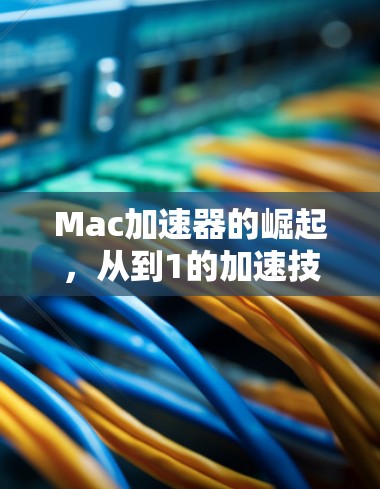 Mac加速器的崛起，从到1的加速技术