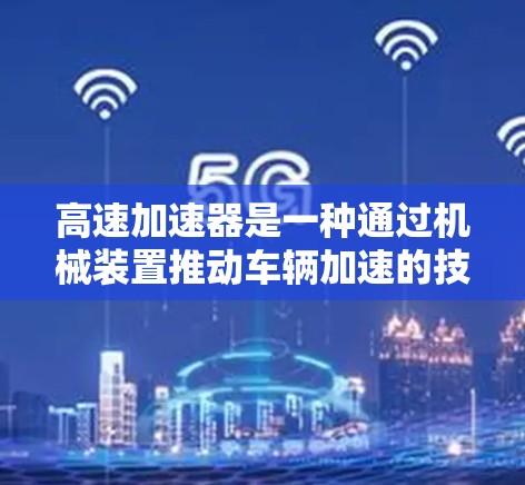 高速加速器是一种通过机械装置推动车辆加速的技术，通常应用于高端或特定车型，以提高速度或在特定路况下保持稳定。以下是其详细分析