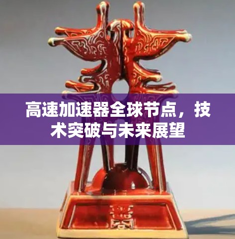 高速加速器全球节点,技术突破与未来展望 高速加速器全球节点,技术突破与未来展望