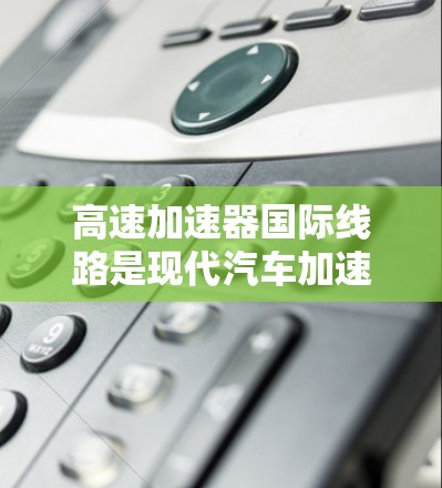 高速加速器国际线路是现代汽车加速技术的重要组成部分,旨在提升汽车的加速性能,符合各国的国际标准和法规。以下是关于高速加速器国际线路的详细信息 高速加速器国际线路是现代汽车加速技术的重要组成部分,旨在提升汽车的加速性能,符合各国的国际标准和法规。以下是关于高速加速器国际线路的详细信息