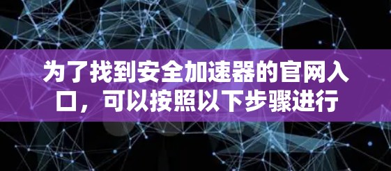 为了找到安全加速器的官网入口,可以按照以下步骤进行 为了找到安全加速器的官网入口,可以按照以下步骤进行