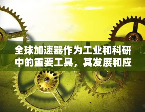全球加速器作为工业和科研中的重要工具,其发展和应用正在经历显著的变化。以下是关于全球加速器线路的详细说明 全球加速器作为工业和科研中的重要工具,其发展和应用正在经历显著的变化。以下是关于全球加速器线路的详细说明