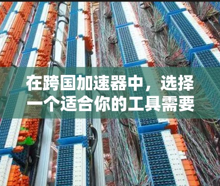 在跨国加速器中,选择一个适合你的工具需要根据你的具体需求来决定。以下是一些考虑因素和推荐 在跨国加速器中,选择一个适合你的工具需要根据你的具体需求来决定。以下是一些考虑因素和推荐