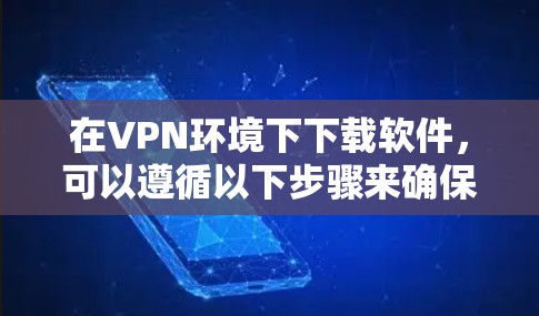 在VPN环境下下载软件,可以遵循以下步骤来确保安全和顺利 在VPN环境下下载软件,可以遵循以下步骤来确保安全和顺利