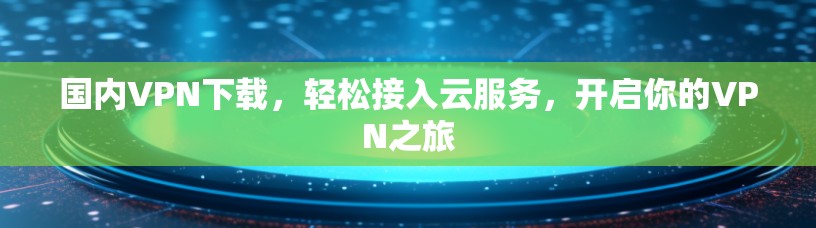 国内VPN下载，轻松接入云服务，开启你的VPN之旅