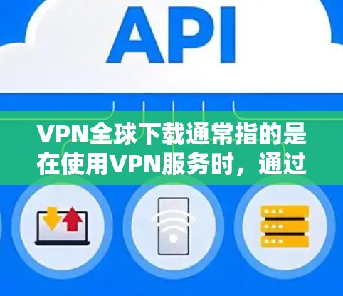 VPN全球下载通常指的是在使用VPN服务时,通过下载软件或使用工具来获取国际内容或服务。以下是一些常见的VPN全球下载软件推荐,供您参考 VPN全球下载通常指的是在使用VPN服务时,通过下载软件或使用工具来获取国际内容或服务。以下是一些常见的VPN全球下载软件推荐,供您参考